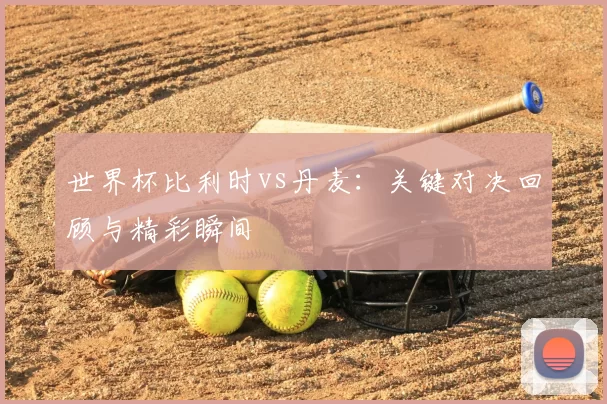 世界杯比利时vs丹麦:关键对决回顾与精彩瞬间