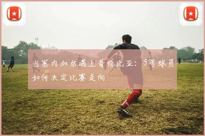 当塞内加尔遇上哥伦比亚：5号球员如何决定比赛走向