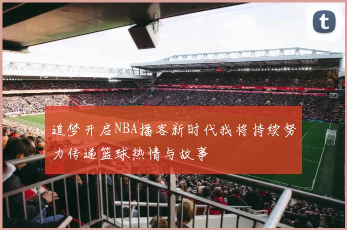 追梦开启NBA播客新时代我将持续努力传递篮球热情与故事