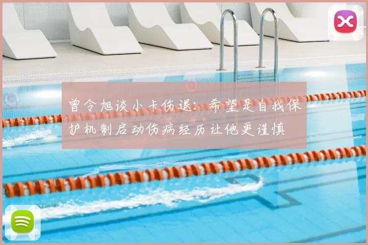 曾令旭谈小卡伤退：希望是自我保护机制启动伤病经历让他更谨慎