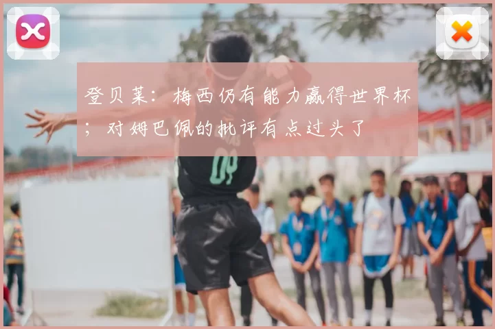 登贝莱:梅西仍有能力赢得世界杯;对姆巴佩的批评有点过头了