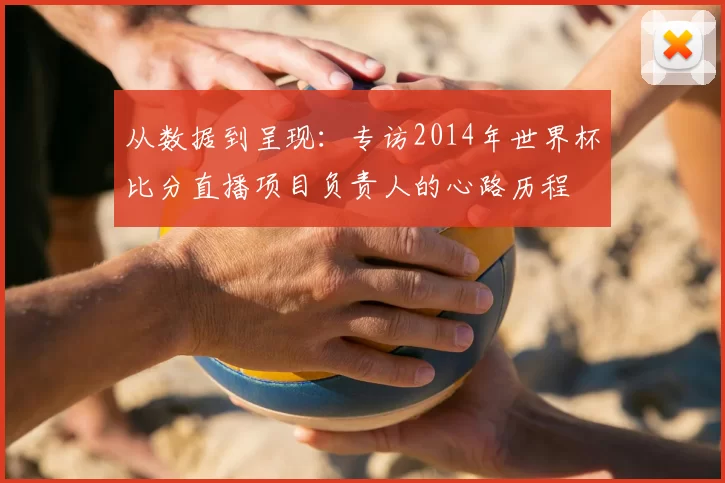 从数据到呈现：专访2014年世界杯比分直播项目负责人的心路历程