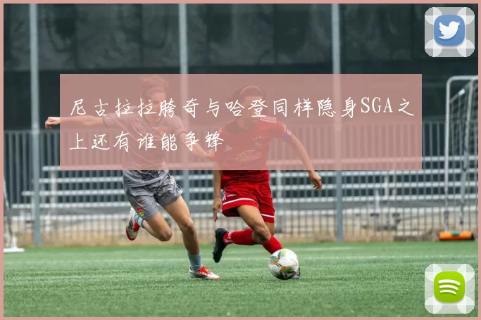 尼古拉拉胯奇与哈登同样隐身SGA之上还有谁能争锋