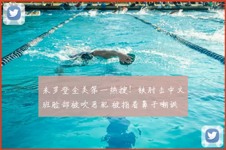 米罗登全美第一热搜！铁肘击中文班脸部被吹恶犯 被指着鼻子嘲讽