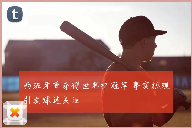 西班牙曾夺得世界杯冠军 事实梳理引发球迷关注