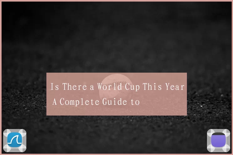 Is There a World Cup This Year A Complete Guide to