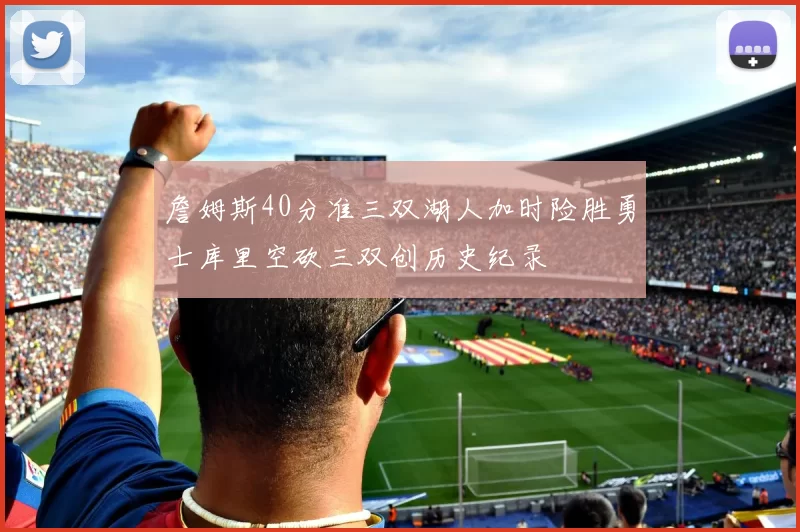 詹姆斯40分准三双湖人加时险胜勇士库里空砍三双创历史纪录