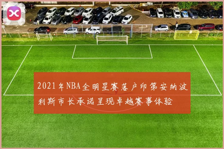 2021年NBA全明星赛落户印第安纳波利斯市长承诺呈现卓越赛事体验