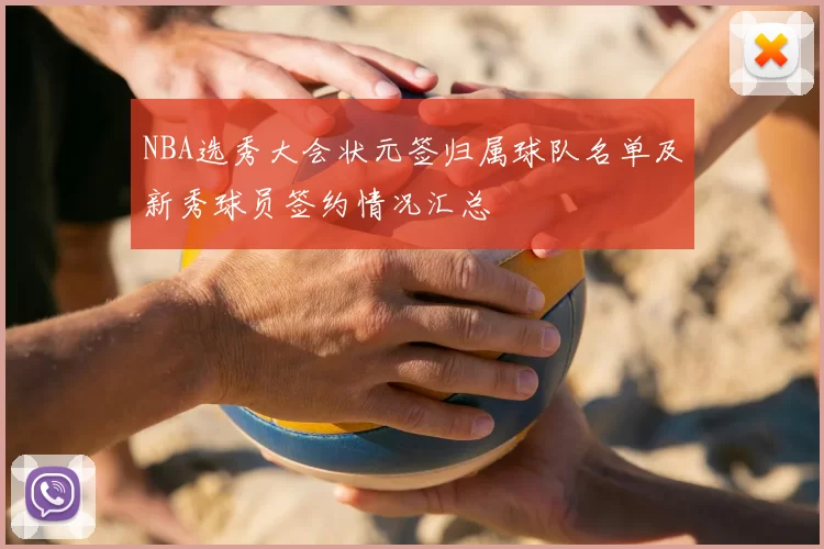 NBA选秀大会状元签归属球队名单及新秀球员签约情况汇总
