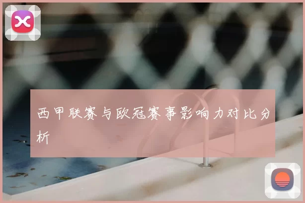 西甲联赛与欧冠赛事影响力对比分析