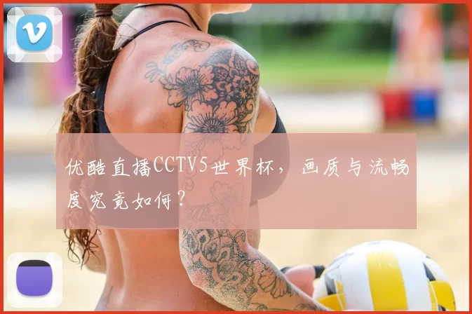 优酷直播CCTV5世界杯,画质与流畅度究竟如何?