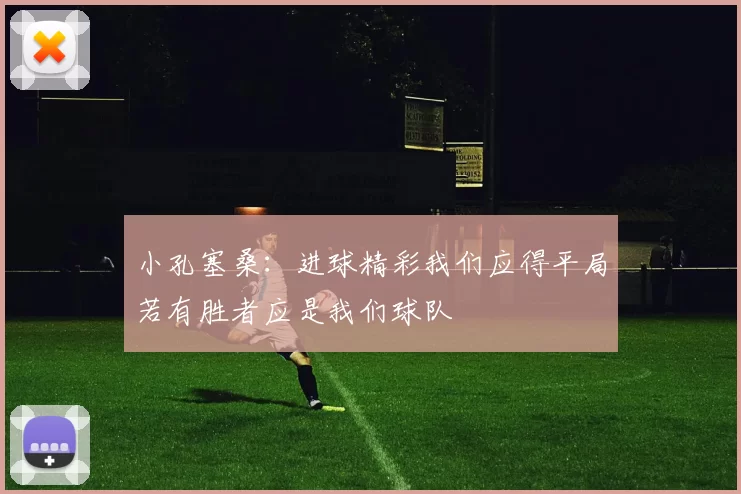 小孔塞桑:进球精彩我们应得平局若有胜者应是我们球队