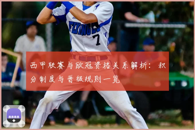 西甲联赛与欧冠资格关系解析：积分制度与晋级规则一览
