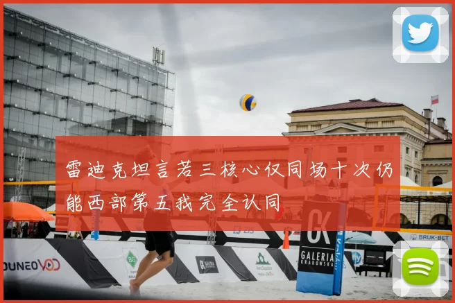 雷迪克坦言若三核心仅同场十次仍能西部第五我完全认同