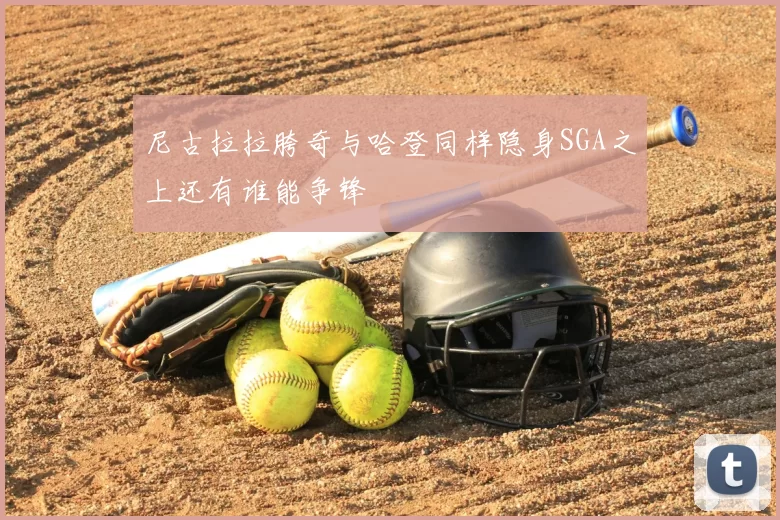 尼古拉拉胯奇与哈登同样隐身SGA之上还有谁能争锋