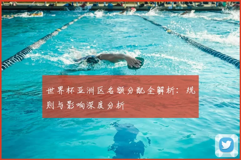 世界杯亚洲区名额分配全解析：规则与影响深度分析