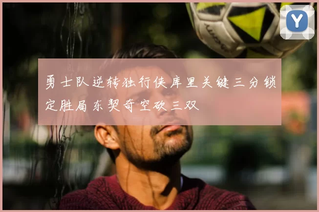 勇士队逆转独行侠库里关键三分锁定胜局东契奇空砍三双