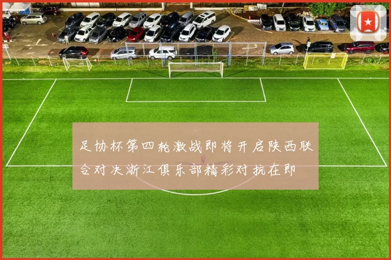 足协杯第四轮激战即将开启陕西联合对决浙江俱乐部精彩对抗在即