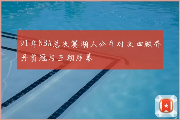 91年NBA总决赛湖人公牛对决回顾乔丹首冠与王朝序幕