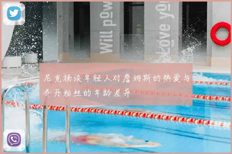 尼克杨谈年轻人对詹姆斯的热爱与乔丹粉丝的年龄差异
