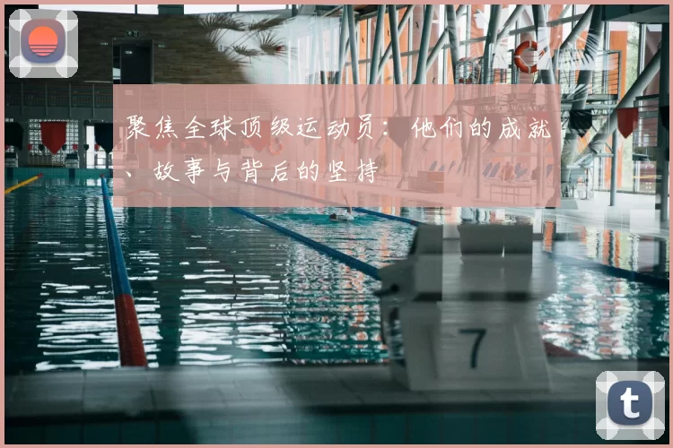 聚焦全球顶级运动员：他们的成就、故事与背后的坚持