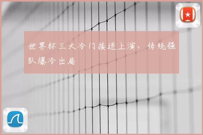 世界杯三大冷门接连上演，传统强队爆冷出局