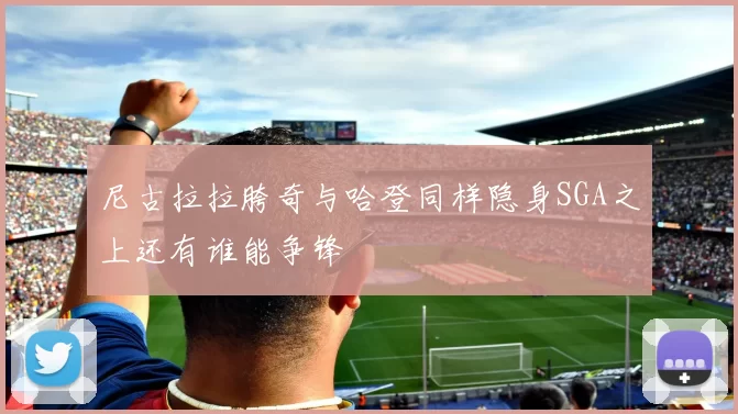 尼古拉拉胯奇与哈登同样隐身SGA之上还有谁能争锋