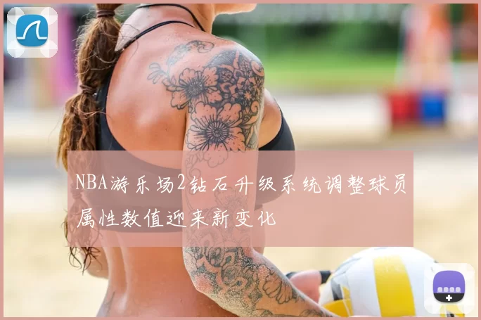 NBA游乐场2钻石升级系统调整球员属性数值迎来新变化