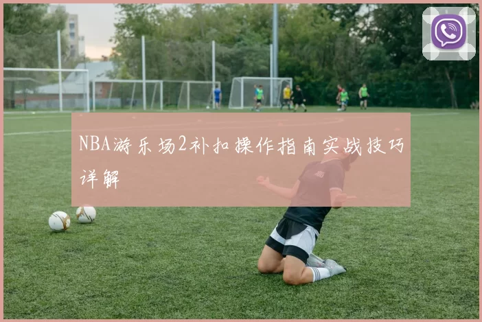 NBA游乐场2补扣操作指南实战技巧详解