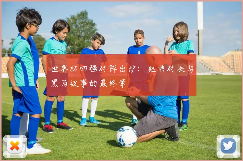 世界杯四强对阵出炉：经典对决与黑马故事的最终章