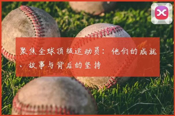 聚焦全球顶级运动员：他们的成就、故事与背后的坚持