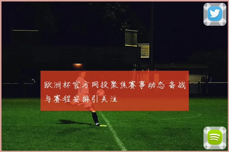 欧洲杯官方网投聚焦赛事动态 备战与赛程安排引关注