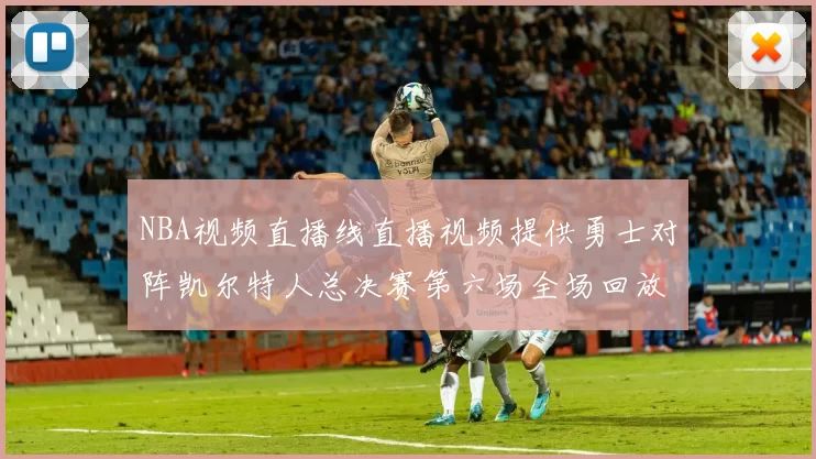 NBA视频直播线直播视频提供勇士对阵凯尔特人总决赛第六场全场回放与精彩集锦