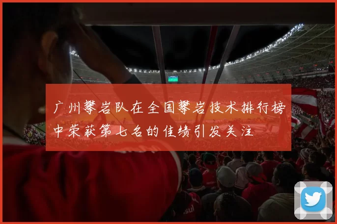 广州攀岩队在全国攀岩技术排行榜中荣获第七名的佳绩引发关注
