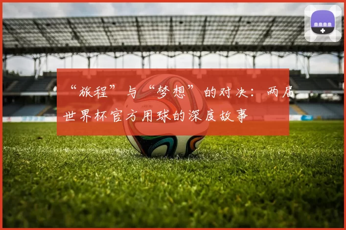 “旅程”与“梦想”的对决：两届世界杯官方用球的深度故事