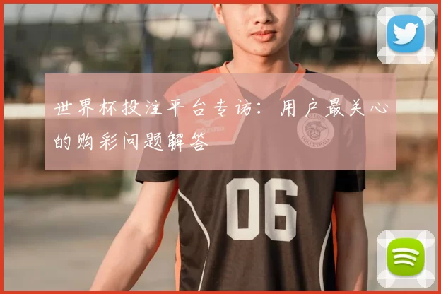 世界杯投注平台专访:用户最关心的购彩问题解答