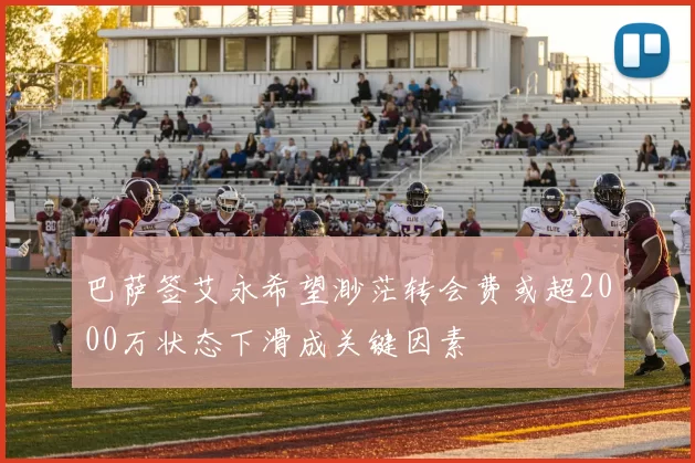 巴萨签艾永希望渺茫转会费或超2000万状态下滑成关键因素