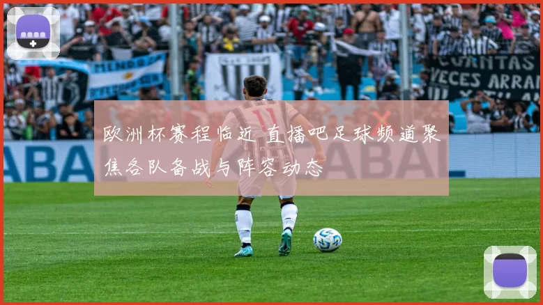 欧洲杯赛程临近 直播吧足球频道聚焦各队备战与阵容动态