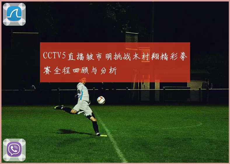 CCTV5直播皱市明挑战木村翔精彩拳赛全程回顾与分析