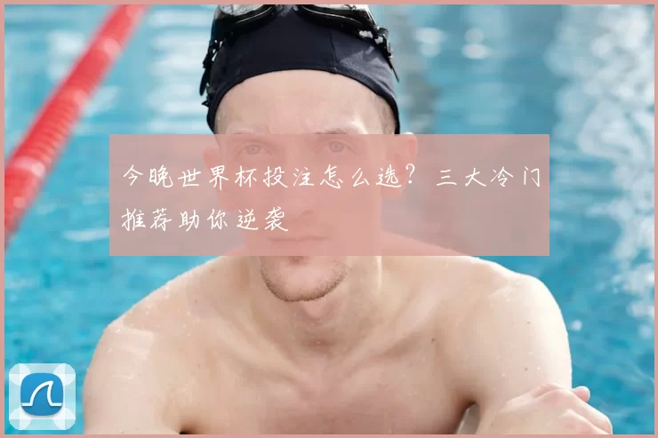 今晚世界杯投注怎么选？三大冷门推荐助你逆袭