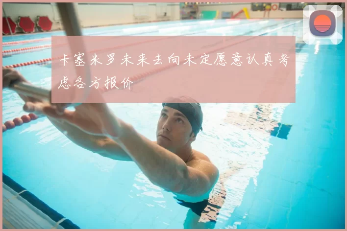 卡塞米罗未来去向未定愿意认真考虑各方报价