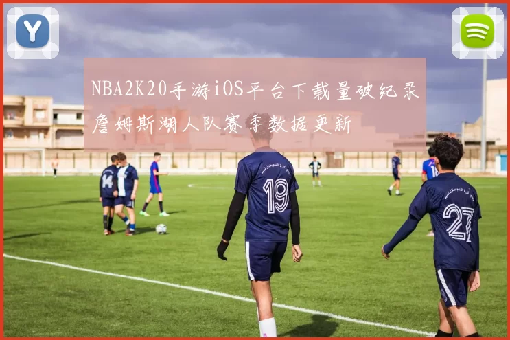 NBA2K20手游iOS平台下载量破纪录詹姆斯湖人队赛季数据更新