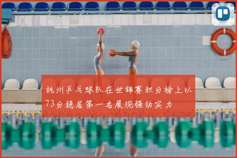 杭州乒乓球队在世锦赛积分榜上以73分稳居第一名展现强劲实力