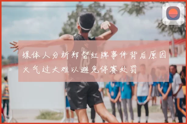 媒体人分析郑智红牌事件背后原因火气过大难以避免停赛处罚