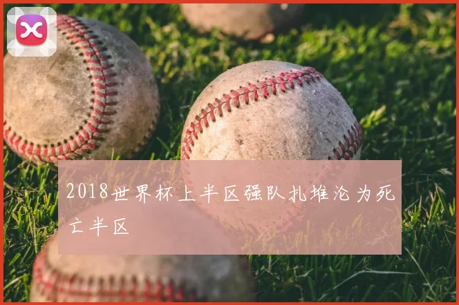 2018世界杯上半区强队扎堆沦为死亡半区