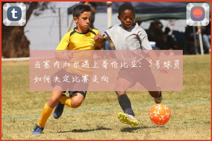 当塞内加尔遇上哥伦比亚：5号球员如何决定比赛走向