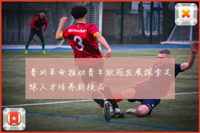 青训革命推动青年欧冠发展探索足球人才培养新模式