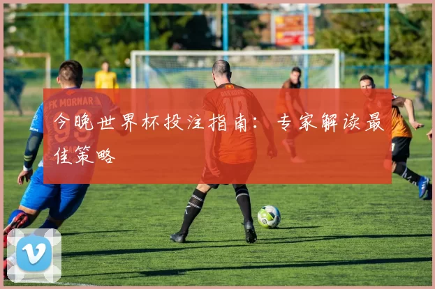 今晚世界杯投注指南：专家解读最佳策略