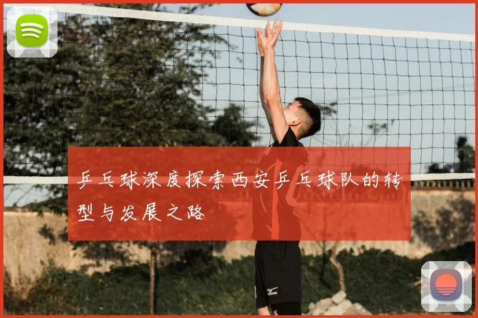 乒乓球深度探索西安乒乓球队的转型与发展之路