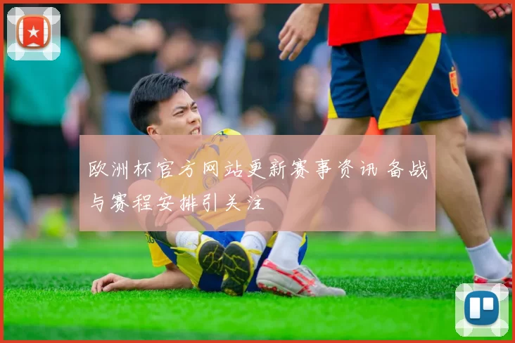 欧洲杯官方网站更新赛事资讯 备战与赛程安排引关注